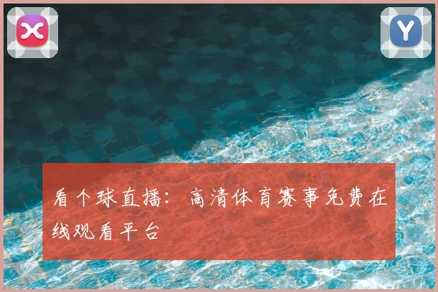 看个球直播：高清体育赛事免费在线观看平台