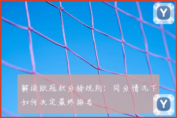 解读欧冠积分榜规则：同分情况下如何决定最终排名