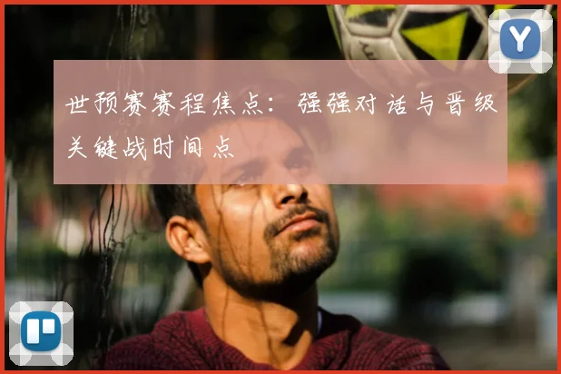世预赛赛程焦点：强强对话与晋级关键战时间点