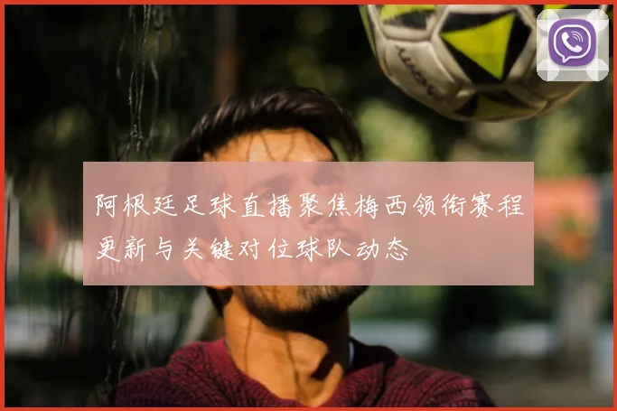 阿根廷足球直播聚焦梅西领衔赛程更新与关键对位球队动态