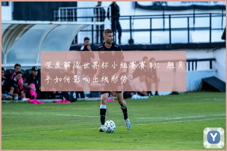 深度解读世界杯小组赛赛制：胜负平如何影响出线形势？
