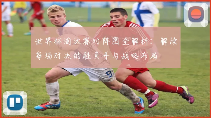 世界杯淘汰赛对阵图全解析：解读每场对决的胜负手与战略布局