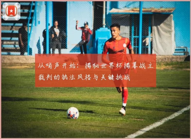 从哨声开始：揭秘世界杯揭幕战主裁判的执法风格与关键挑战